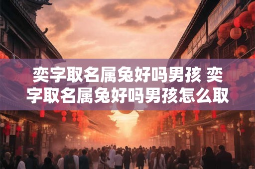奕字取名属兔好吗男孩 奕字取名属兔好吗男孩怎么取