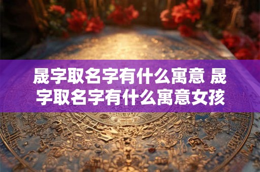 晟字取名字有什么寓意 晟字取名字有什么寓意女孩