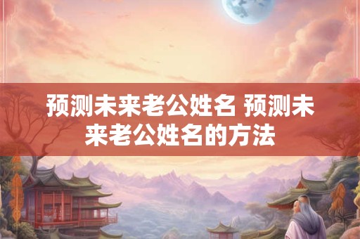 预测未来老公姓名 预测未来老公姓名的方法