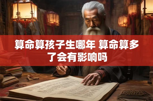 算命算孩子生哪年 算命算多了会有影响吗