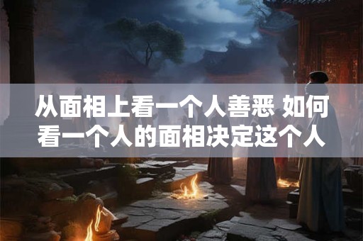 从面相上看一个人善恶 如何看一个人的面相决定这个人善恶 从面相上看一个人善恶 如何看一个人的面相决定这个人善恶