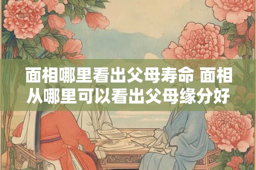 面相哪里看出父母寿命 面相从哪里可以看出父母缘分好不好