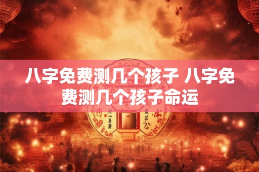 八字免费测几个孩子 八字免费测几个孩子命运