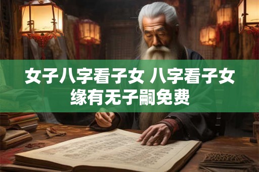女子八字看子女 八字看子女缘有无子嗣免费