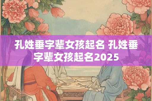孔姓垂字辈女孩起名 孔姓垂字辈女孩起名2025