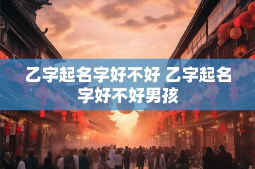 乙字起名字好不好 乙字起名字好不好男孩