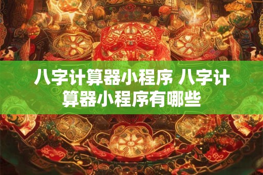 八字计算器小程序 八字计算器小程序有哪些
