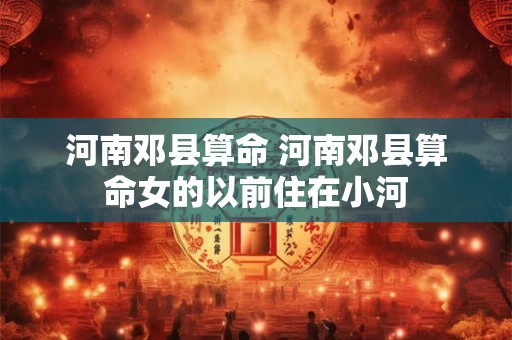 详细阅读:河南邓县算命 河南邓县算命女的以前住在小河 河南邓县算命 河南邓县算命女的以前住在小河