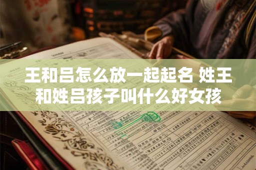 王和吕怎么放一起起名 姓王和姓吕孩子叫什么好女孩