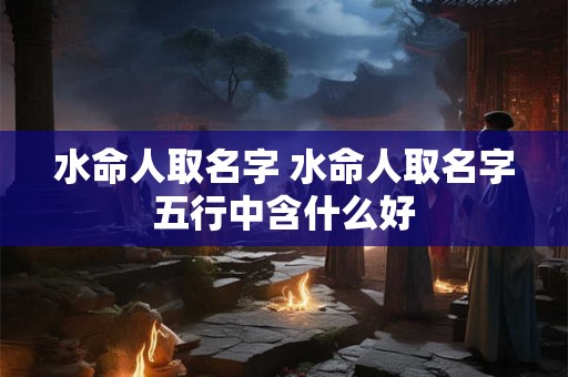 水命人取名字 水命人取名字五行中含什么好