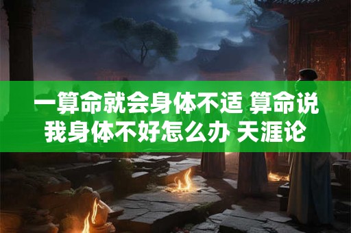 一算命就会身体不适 算命说我身体不好怎么办 天涯论坛