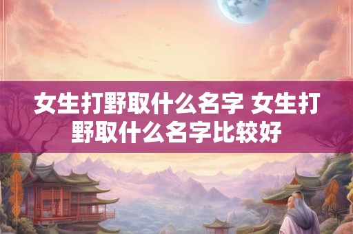 女生打野取什么名字 女生打野取什么名字比较好