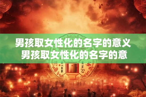 男孩取女性化的名字的意义 男孩取女性化的名字的意义和象征