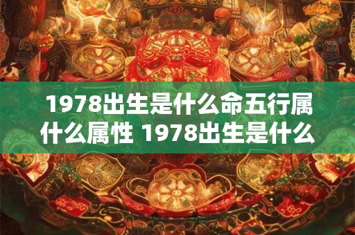 1978出生是什么命五行属什么属性 1978出生是什么命五行属什么属性的人