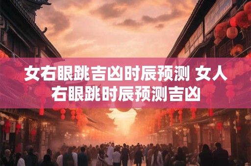 女右眼跳吉凶时辰预测 女人右眼跳时辰预测吉凶