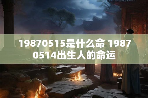 19870515是什么命 19870514出生人的命运