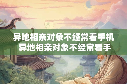 异地相亲对象不经常看手机 异地相亲对象不经常看手机会怎么样