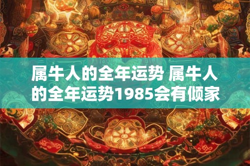 属牛人的全年运势 属牛人的全年运势1985会有倾家荡产吗