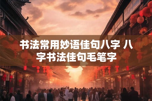 书法常用妙语佳句八字 八字书法佳句毛笔字