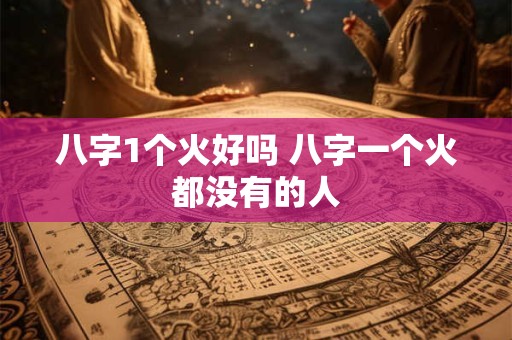 八字1个火好吗 八字一个火都没有的人