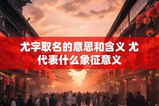 尤字取名的意思和含义 尤代表什么象征意义