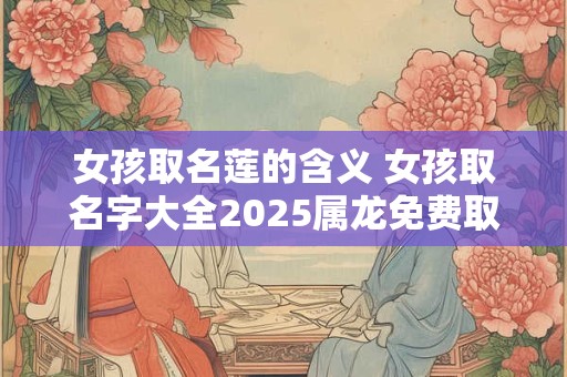 女孩取名莲的含义 女孩取名字大全2025属龙免费取名