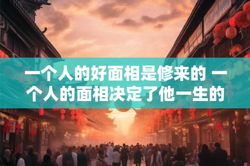 一个人的好面相是修来的 一个人的面相决定了他一生的财富