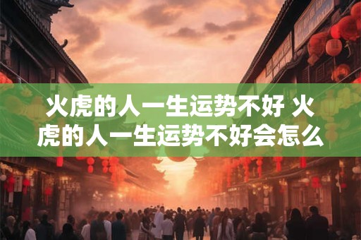 火虎的人一生运势不好 火虎的人一生运势不好会怎么样