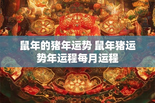 鼠年的猪年运势 鼠年猪运势年运程每月运程