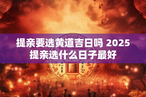 提亲要选黄道吉日吗 2025提亲选什么日子最好