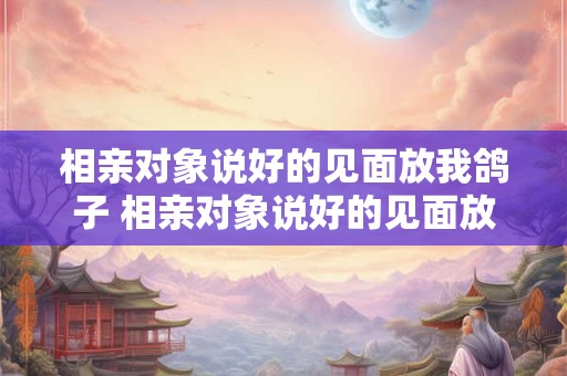 相亲对象说好的见面放我鸽子 相亲对象说好的见面放我鸽子后面又找我