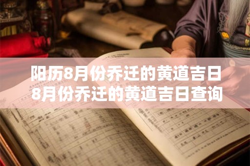 阳历8月份乔迁的黄道吉日 8月份乔迁的黄道吉日查询2025年