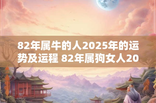 82年属牛的人2025年的运势及运程 82年属狗女人2025年的每月运势及运程婚姻
