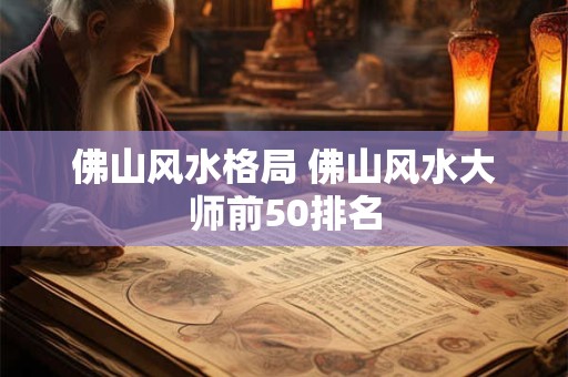 佛山风水格局 佛山风水大师前50排名 佛山风水格局 佛山风水大师前50排名