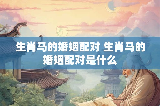 生肖马的婚姻配对 生肖马的婚姻配对是什么