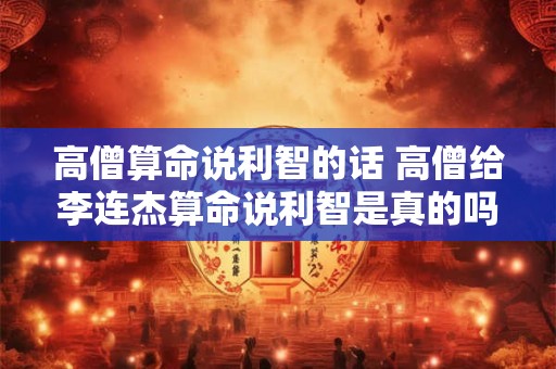 高僧算命说利智的话 高僧给李连杰算命说利智是真的吗