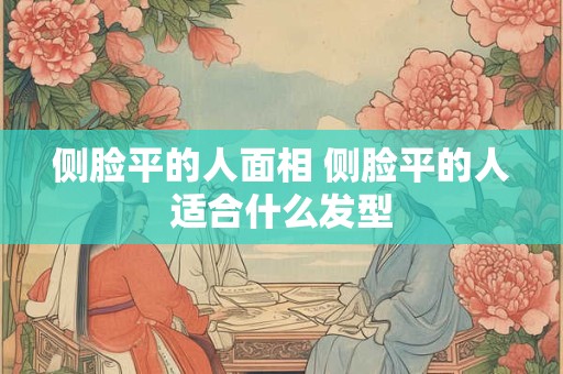 侧脸平的人面相 侧脸平的人适合什么发型