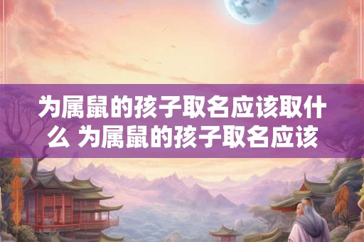 为属鼠的孩子取名应该取什么 为属鼠的孩子取名应该取什么名字好
