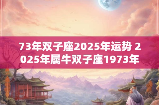 73年双子座2025年运势 2025年属牛双子座1973年每日运势