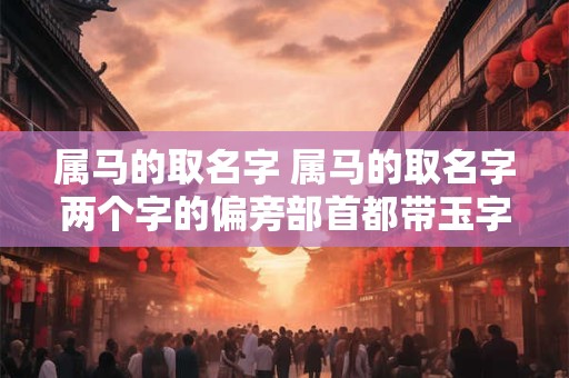 属马的取名字 属马的取名字两个字的偏旁部首都带玉字好吗看风水