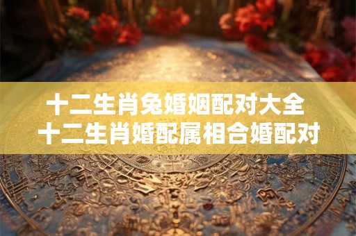 十二生肖兔婚姻配对大全 十二生肖婚配属相合婚配对表
