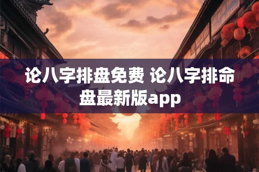 论八字排盘免费 论八字排命盘最新版app