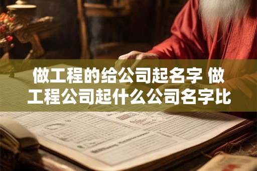 做工程的给公司起名字 做工程公司起什么公司名字比较好