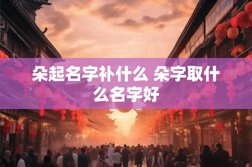 朵起名字补什么 朵字取什么名字好