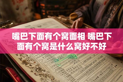 嘴巴下面有个窝面相 嘴巴下面有个窝是什么窝好不好