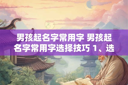 男孩起名字常用字 男孩起名字常用字选择技巧 1、选择发音响亮的字眼起名