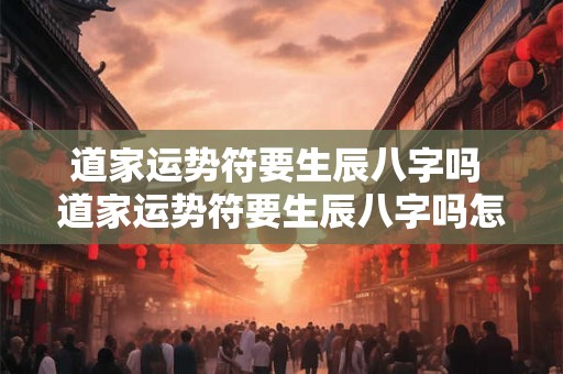 道家运势符要生辰八字吗 道家运势符要生辰八字吗怎么看