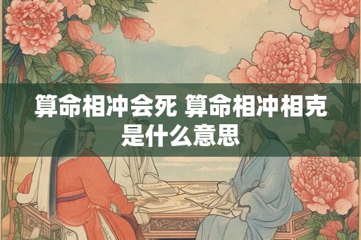 算命相冲会死 算命相冲相克是什么意思