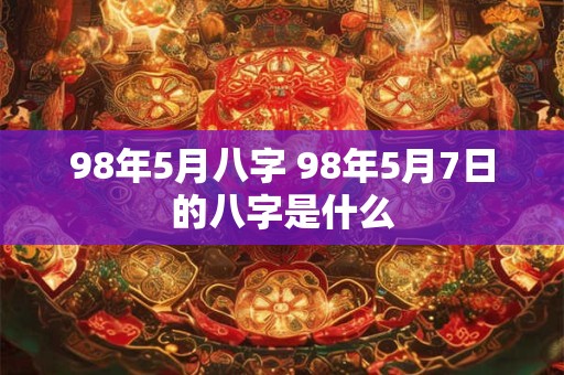 98年5月八字 98年5月7日的八字是什么