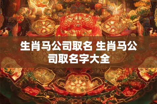 生肖马公司取名 生肖马公司取名字大全